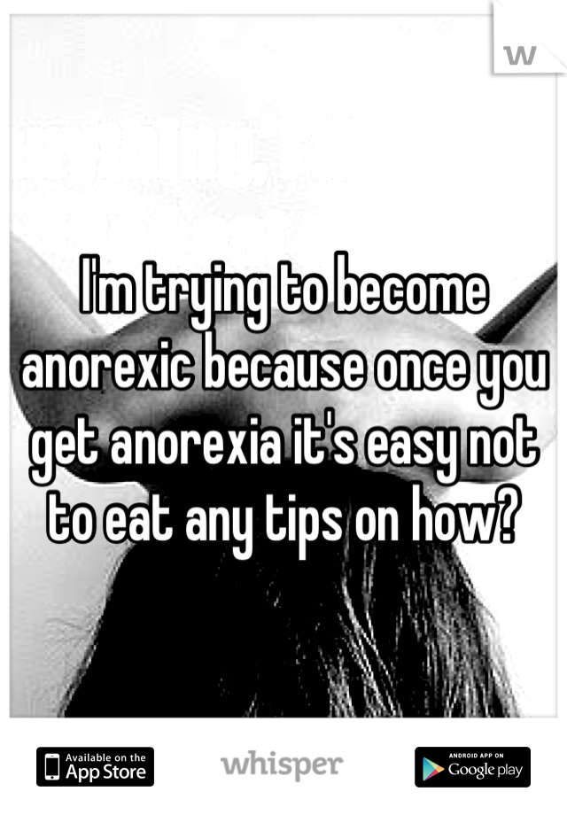 I'm trying to become anorexic because once you get anorexia it's easy not to eat any tips on how?