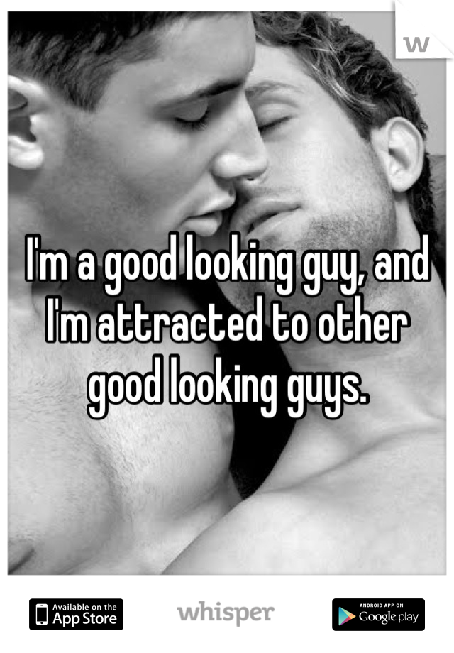 I'm a good looking guy, and I'm attracted to other good looking guys.