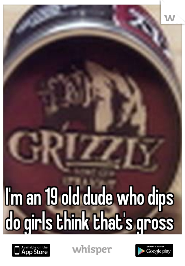 I'm an 19 old dude who dips do girls think that's gross