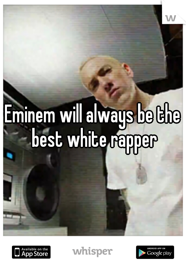 Eminem will always be the best white rapper