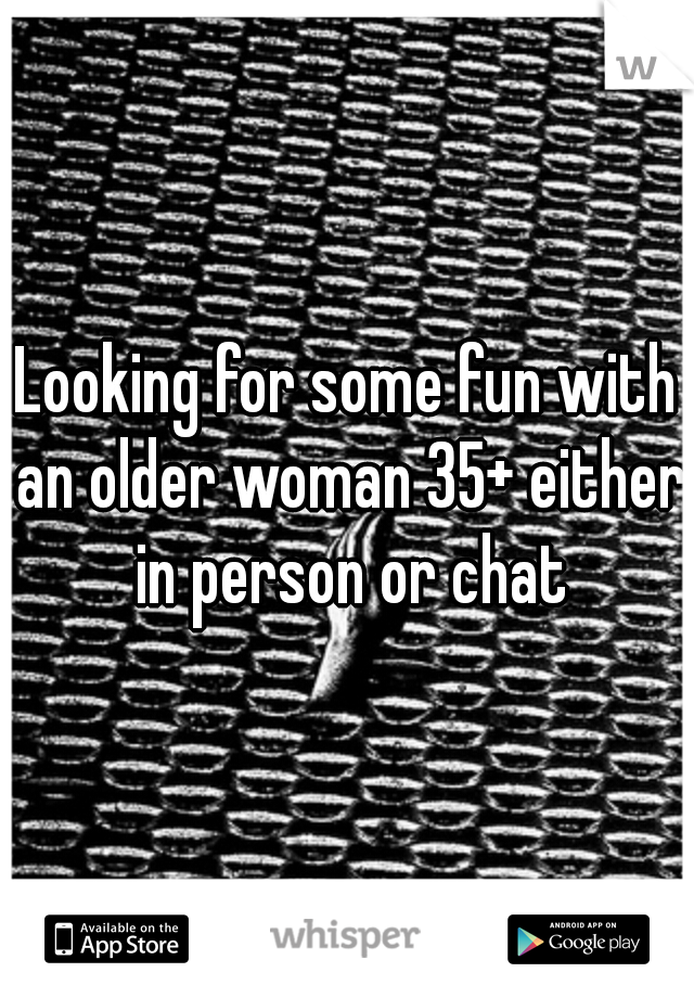 Looking for some fun with an older woman 35+ either in person or chat