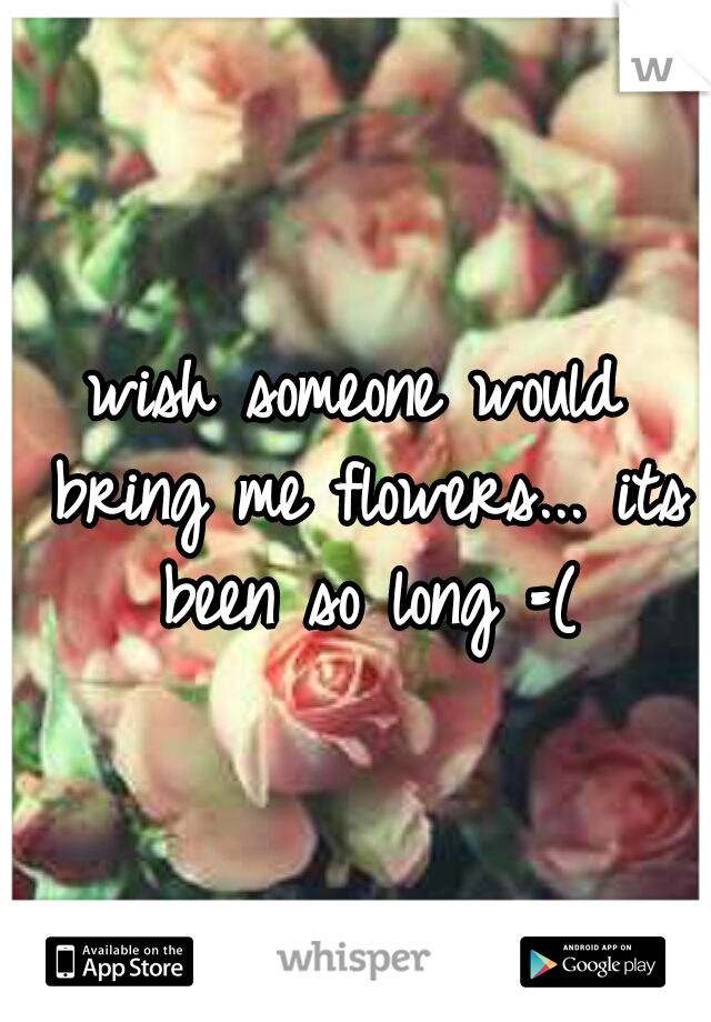 wish someone would bring me flowers... its been so long =(