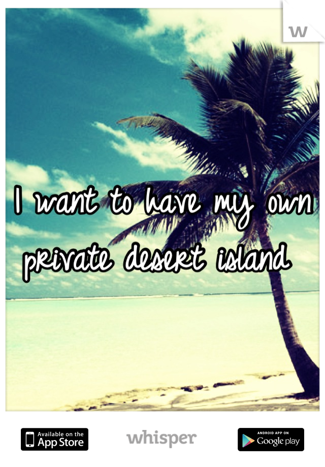 I want to have my own private desert island 