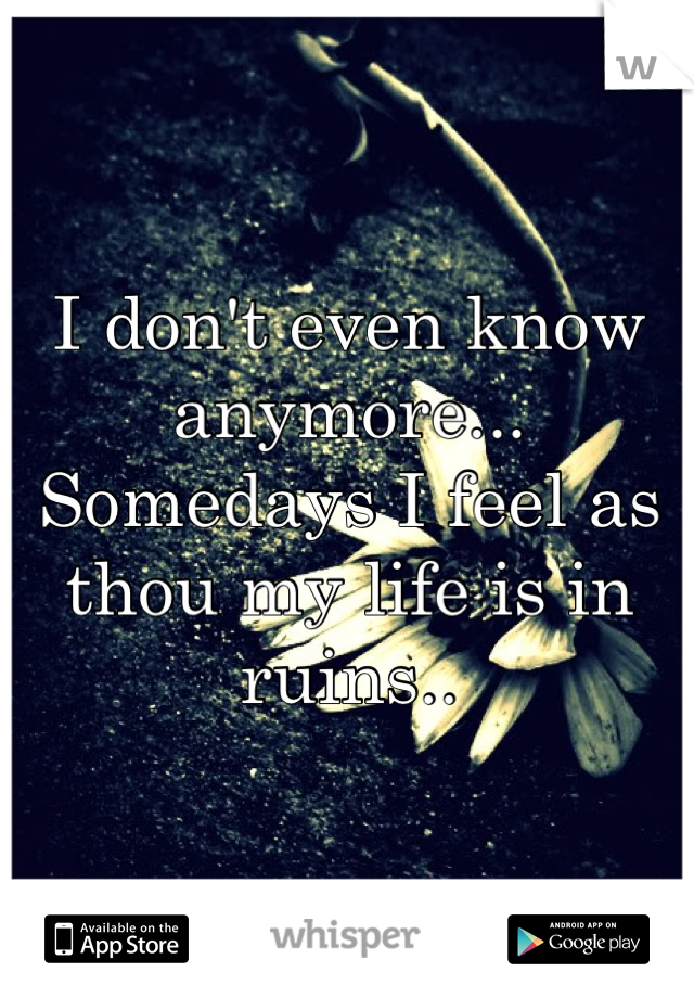 I don't even know anymore...  
Somedays I feel as thou my life is in ruins..