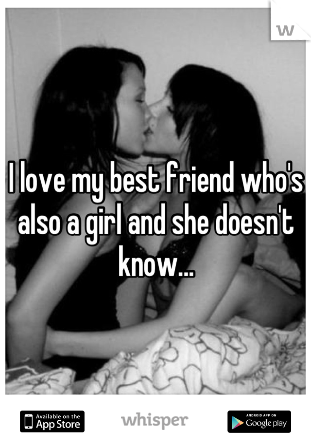 I love my best friend who's also a girl and she doesn't know...
