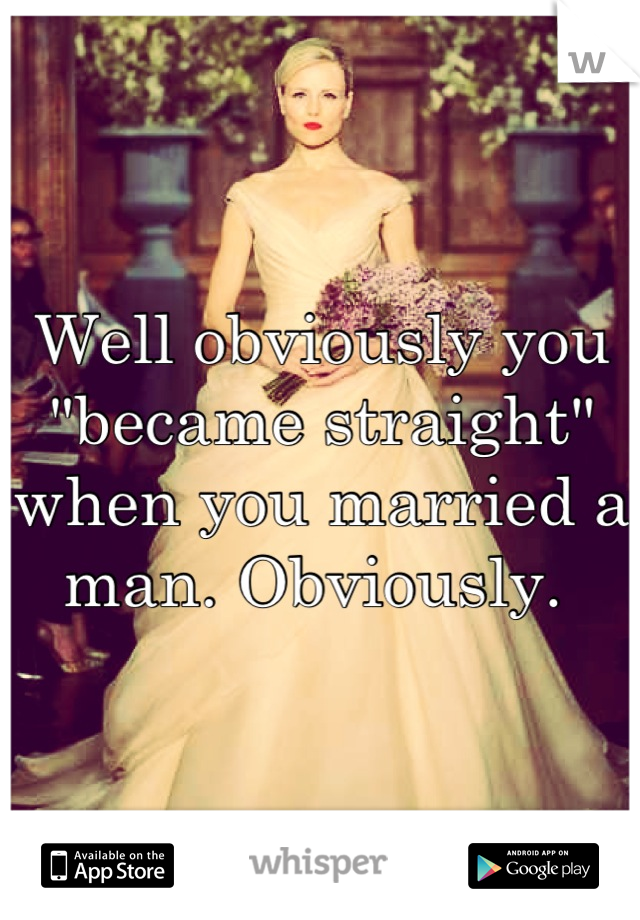 Well obviously you "became straight" when you married a man. Obviously. 