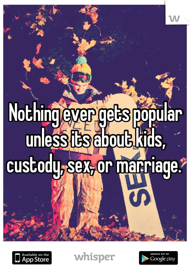 Nothing ever gets popular unless its about kids, custody, sex, or marriage. 
