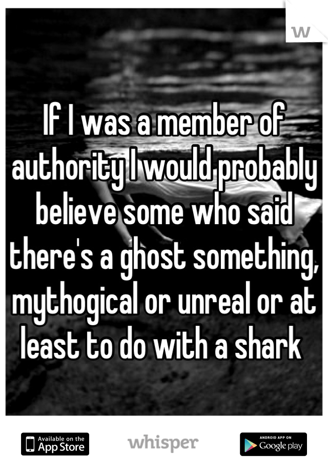 If I was a member of authority I would probably believe some who said there's a ghost something, mythogical or unreal or at least to do with a shark 