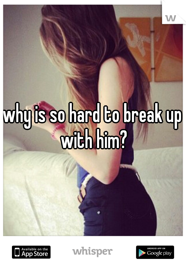 why is so hard to break up with him?