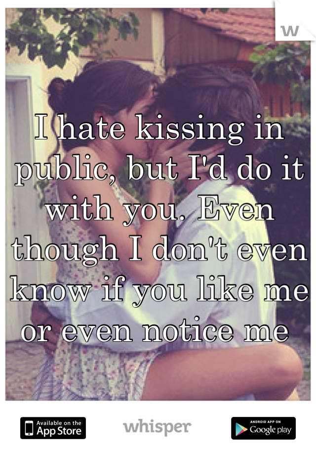 I hate kissing in public, but I'd do it with you. Even though I don't even know if you like me or even notice me 