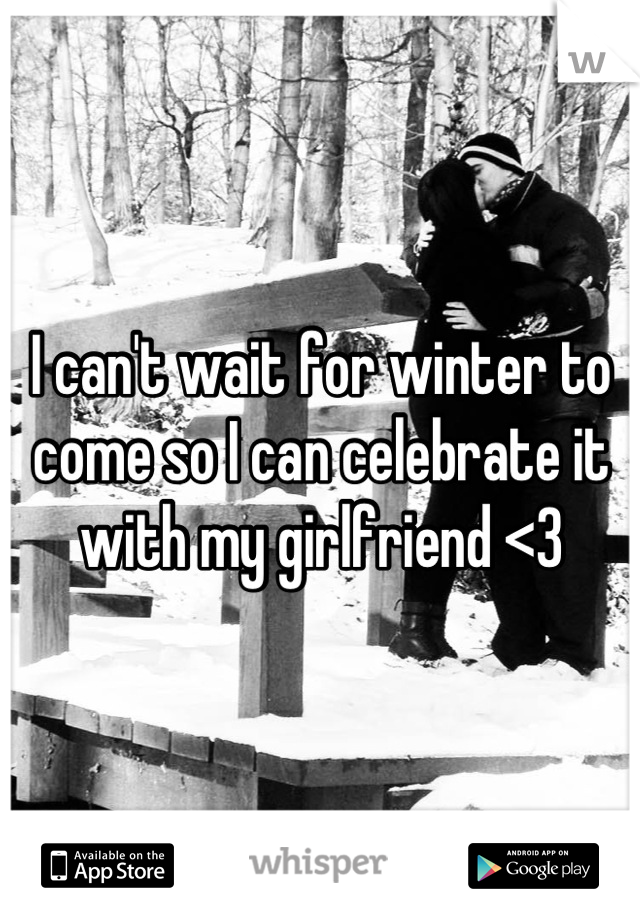 I can't wait for winter to come so I can celebrate it with my girlfriend <3
