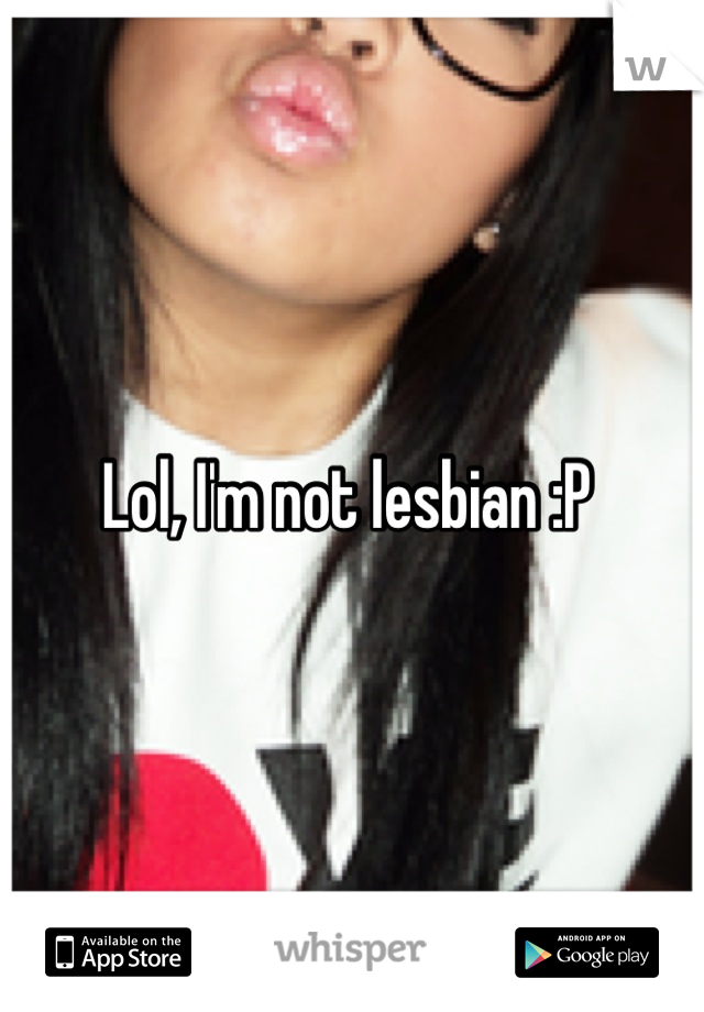 Lol, I'm not lesbian :P 