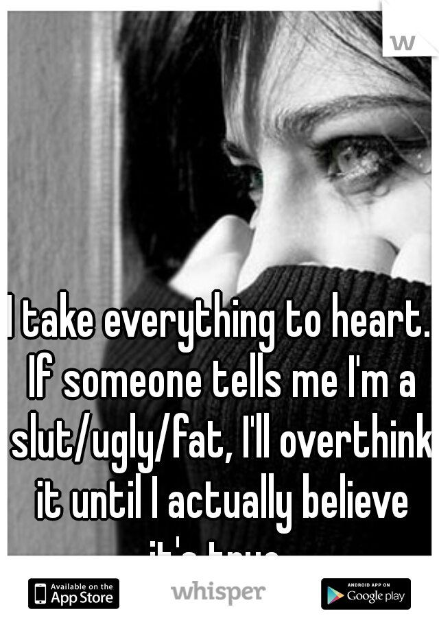 I take everything to heart. If someone tells me I'm a slut/ugly/fat, I'll overthink it until I actually believe it's true..