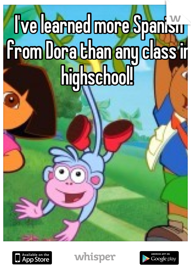I've learned more Spanish from Dora than any class in highschool! 