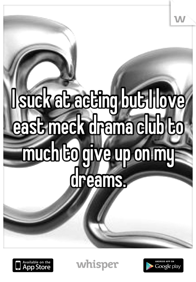 I suck at acting but I love east meck drama club to much to give up on my dreams.