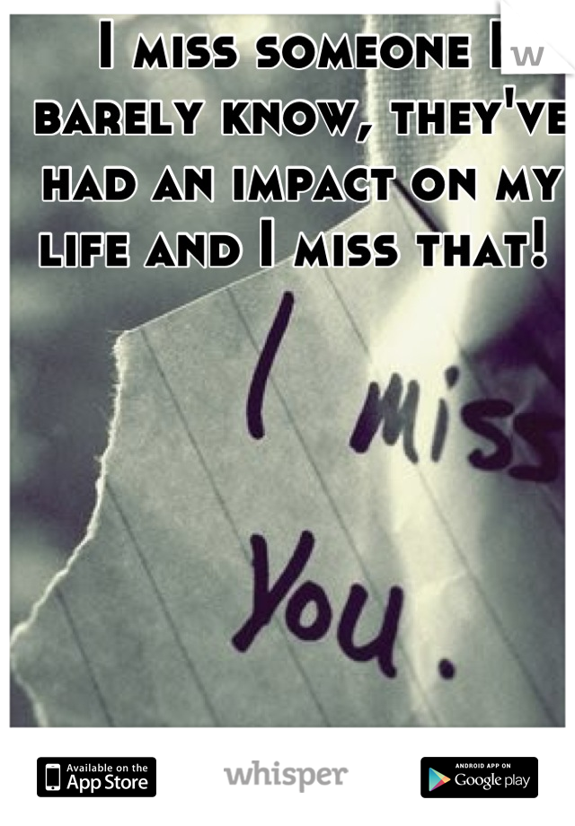 I miss someone I barely know, they've had an impact on my life and I miss that! 