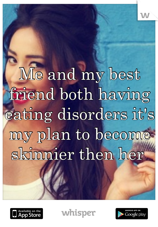 Me and my best friend both having eating disorders it's my plan to become skinnier then her 
