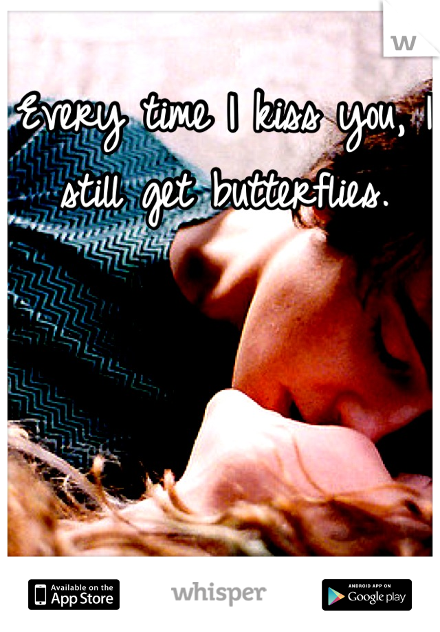 Every time I kiss you, I still get butterflies.