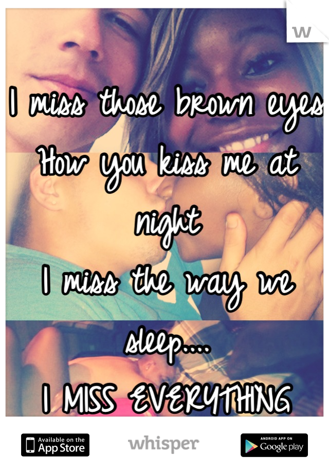 I miss those brown eyes
How you kiss me at night
I miss the way we sleep....
I MISS EVERYTHING ABOUT YOU!!!
