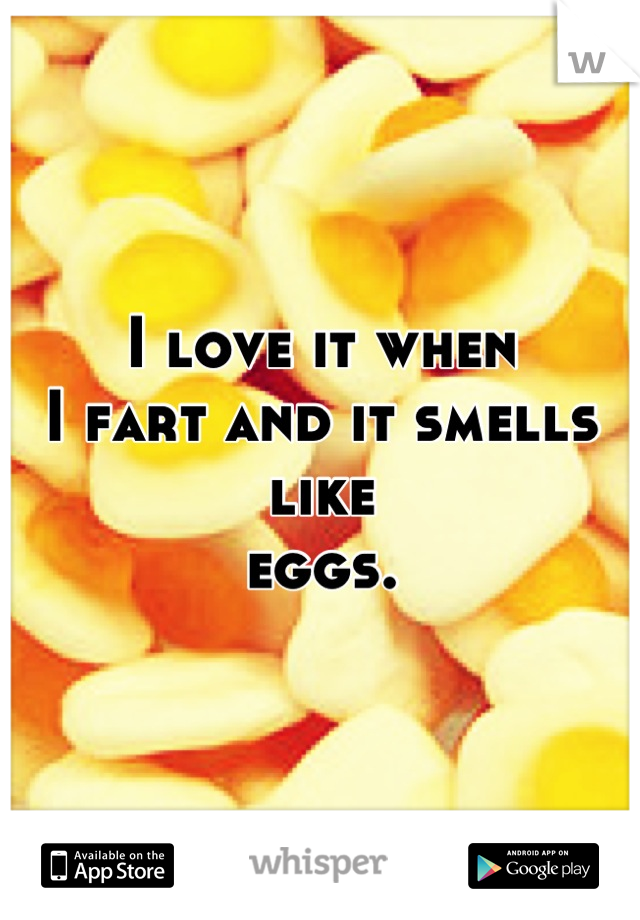 I love it when
I fart and it smells like
eggs.