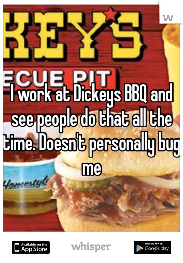 I work at Dickeys BBQ and see people do that all the time. Doesn't personally bug me