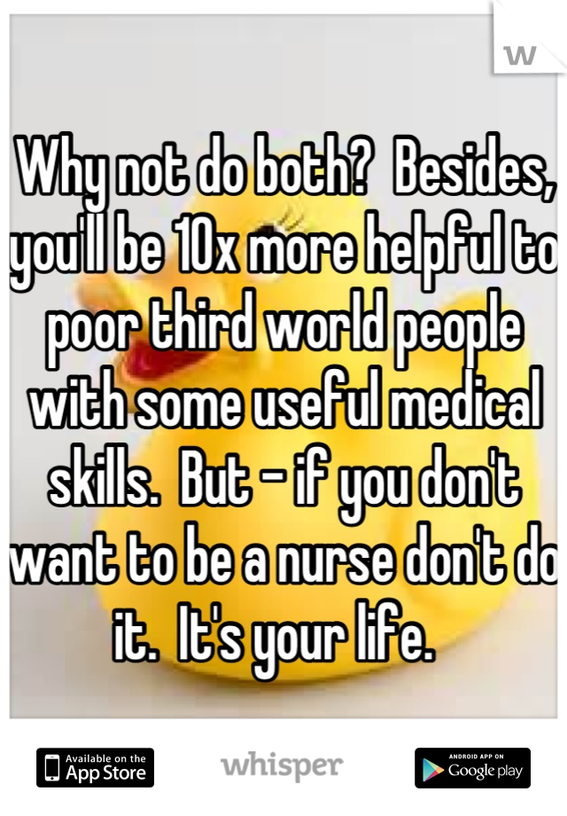 Why not do both?  Besides, you'll be 10x more helpful to poor third world people with some useful medical skills.  But - if you don't want to be a nurse don't do it.  It's your life.  