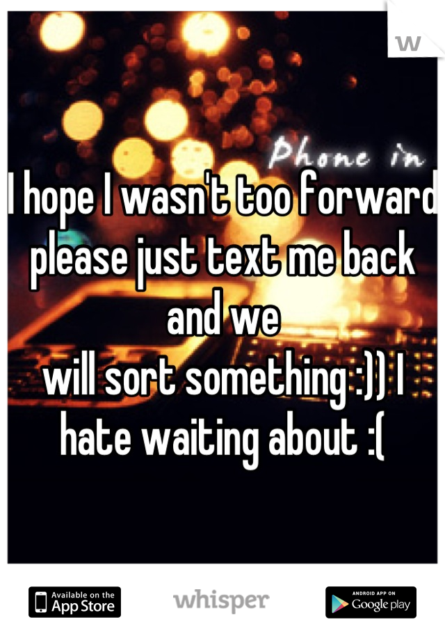 I hope I wasn't too forward please just text me back and we
will sort something :)) I hate waiting about :(