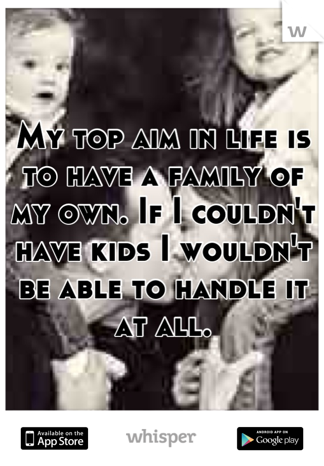 My top aim in life is to have a family of my own. If I couldn't have kids I wouldn't be able to handle it at all.