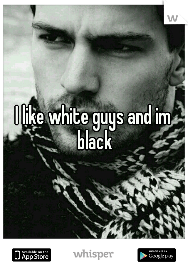 I like white guys and im black