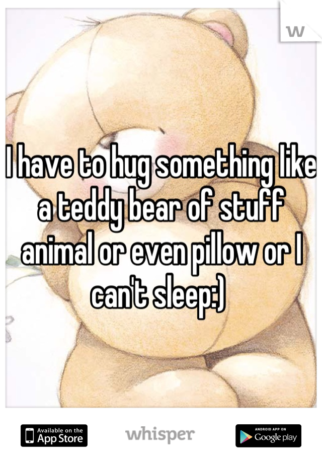 I have to hug something like a teddy bear of stuff animal or even pillow or I can't sleep:) 
