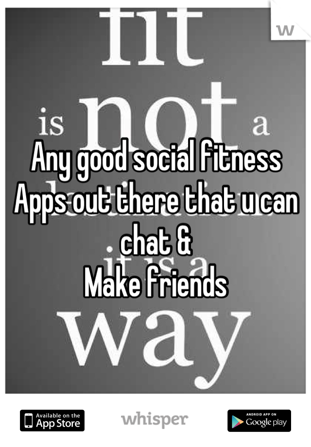 Any good social fitness 
Apps out there that u can chat &
Make friends