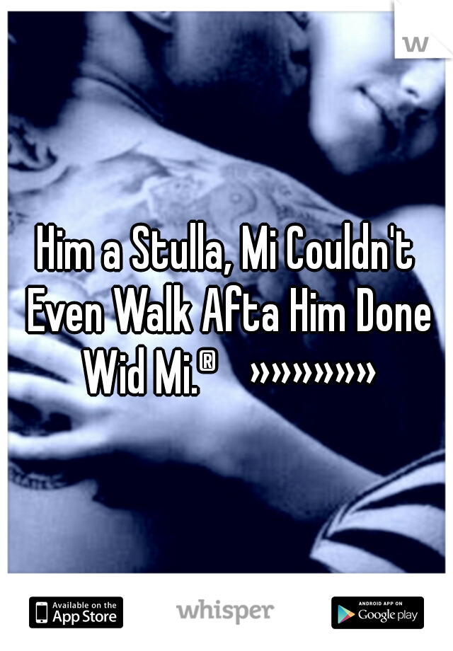 Him a Stulla, Mi Couldn't Even Walk Afta Him Done Wid Mi.®»»»»»»