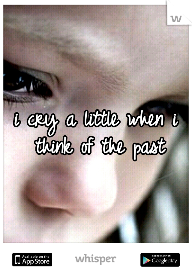 i cry a little when i think of the past