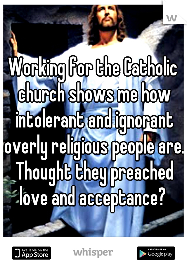 Working for the Catholic church shows me how intolerant and ignorant overly religious people are. Thought they preached love and acceptance? 