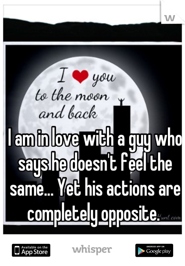 I am in love with a guy who says he doesn't feel the same... Yet his actions are completely opposite. 