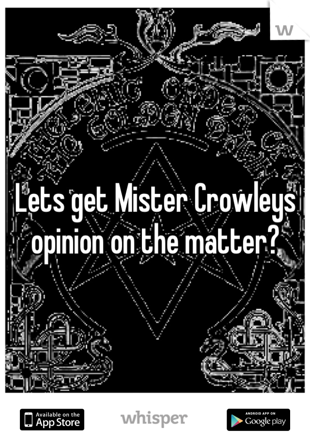 Lets get Mister Crowleys opinion on the matter?