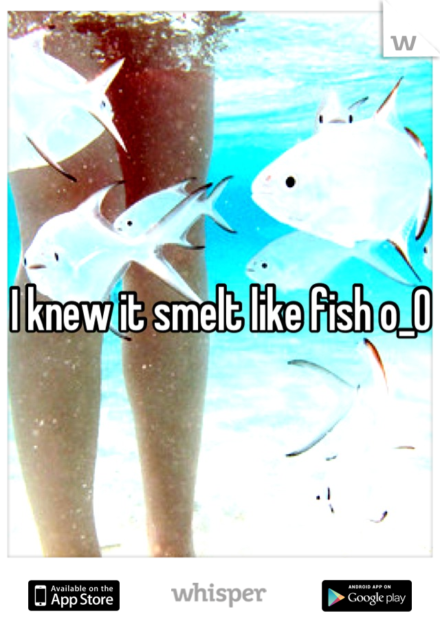 I knew it smelt like fish o_O