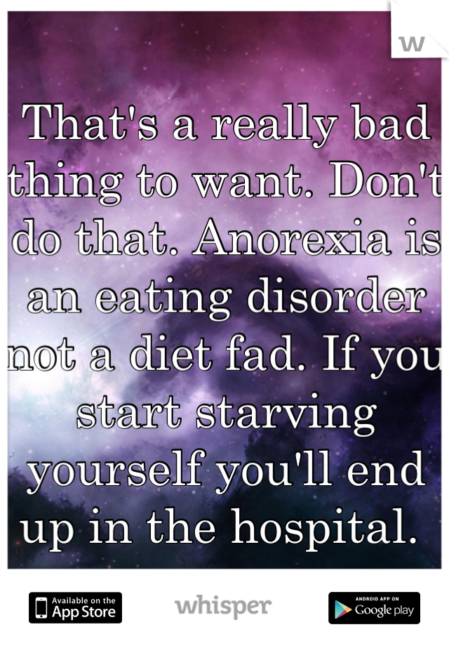 That's a really bad thing to want. Don't do that. Anorexia is an eating disorder not a diet fad. If you start starving yourself you'll end up in the hospital. 
