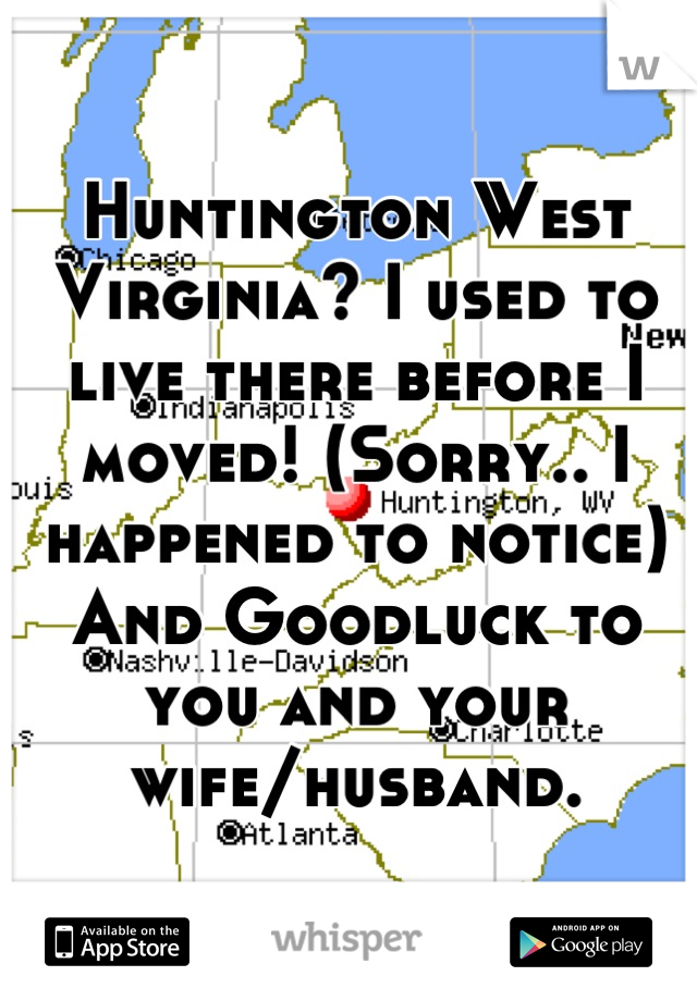 Huntington West Virginia? I used to live there before I moved! (Sorry.. I happened to notice)  And Goodluck to you and your wife/husband.