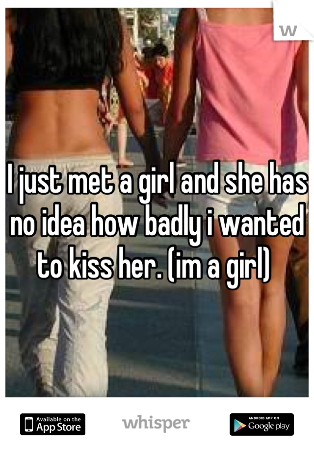 I just met a girl and she has no idea how badly i wanted to kiss her. (im a girl) 