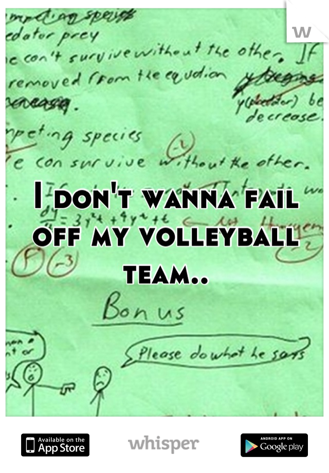 I don't wanna fail off my volleyball team..