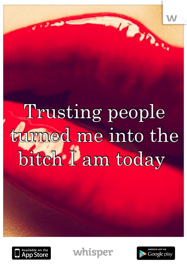Trusting people turned me into the bitch I am today 