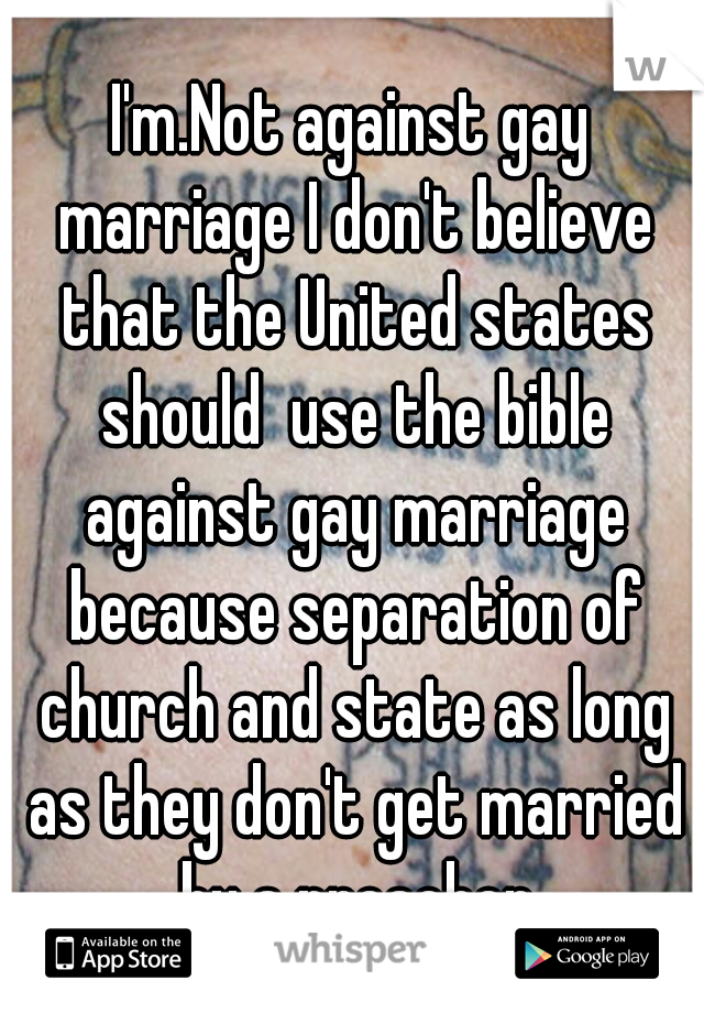 I'm.Not against gay marriage I don't believe that the United states should  use the bible against gay marriage because separation of church and state as long as they don't get married by a preacher