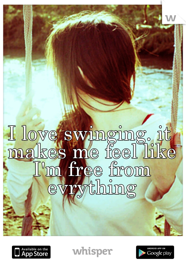 I love swinging. it makes me feel like I'm free from evrything