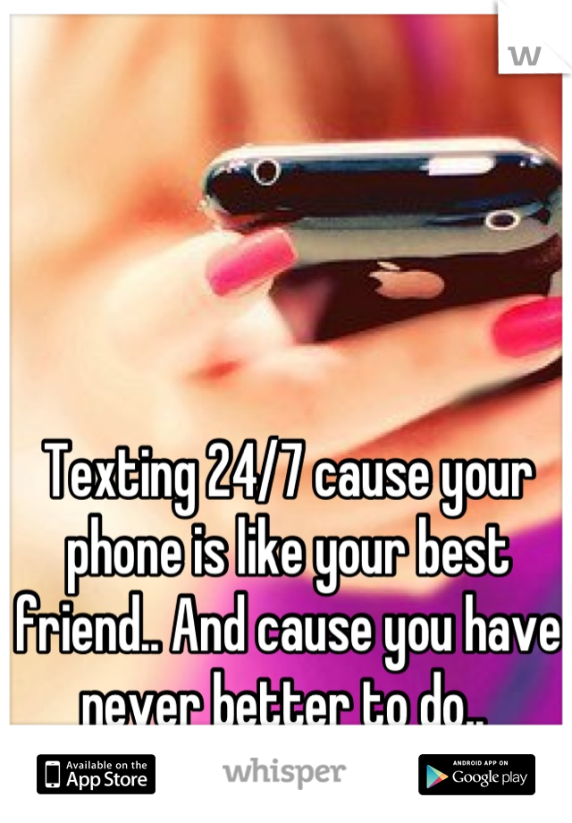 Texting 24/7 cause your phone is like your best friend.. And cause you have never better to do.. 
