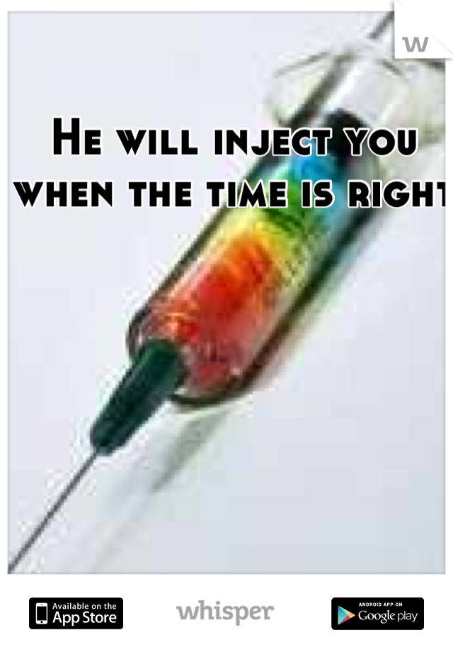 He will inject you when the time is right