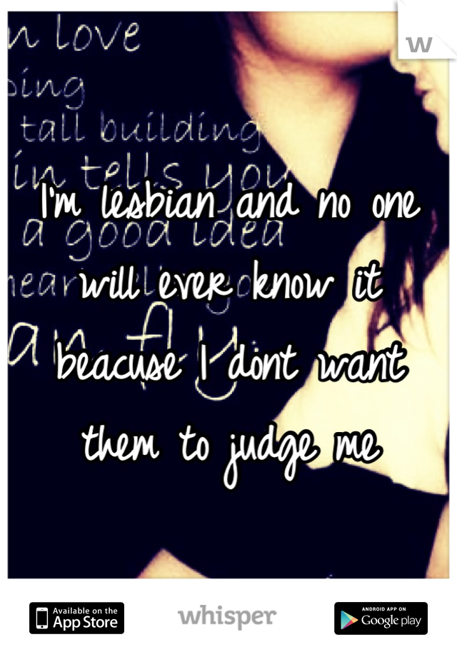 I'm lesbian and no one will ever know it beacuse I dont want them to judge me
