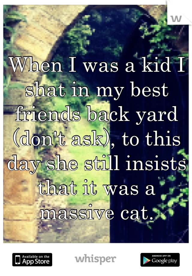 When I was a kid I shat in my best friends back yard (don't ask), to this day she still insists that it was a massive cat.