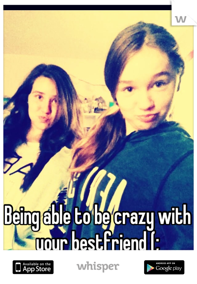 Being able to be crazy with your bestfriend (;