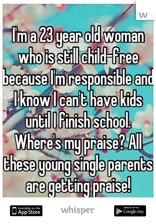 I'm a 23 year old woman who is still child-free because I'm responsible and I know I can't have kids until I finish school. Where's my praise? All these young single parents are getting praise!
